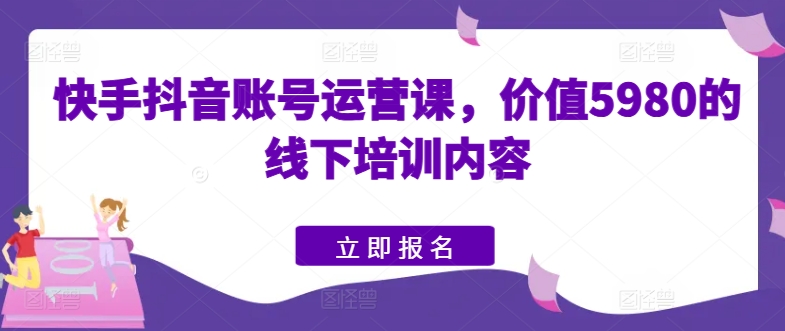 快手视频抖音号运营课，使用价值5980的线下学习具体内容-韬哥副业项目资源网