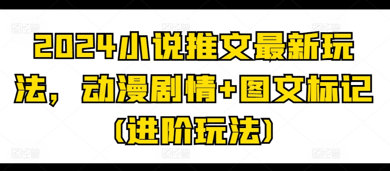 2024小说推文全新游戏玩法，动漫剧情 图文并茂标识(升阶游戏玩法)-韬哥副业项目资源网