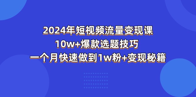 （11299期）2024年短视频-流量变现课：10w+爆款选题技巧 一个月快速做到1w粉+变现秘籍-中创网_分享中赚网创业资讯_最新网络项目资源-韬哥副业项目资源网