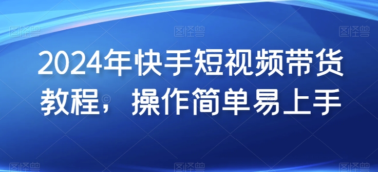 2024年快手视频短视频卖货实例教程，实际操作简单易上手-韬哥副业项目资源网