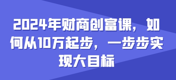 2024年财商教育财富课，怎样从10w发展，一步步完成大目标-韬哥副业项目资源网