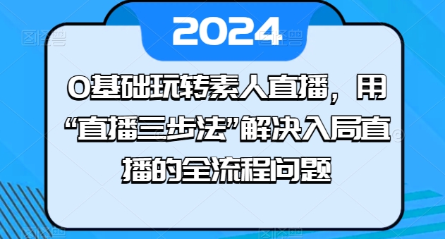 0基本轻松玩素人直播，用“直播间三步法”处理进入直播间等各个环节难题-韬哥副业项目资源网