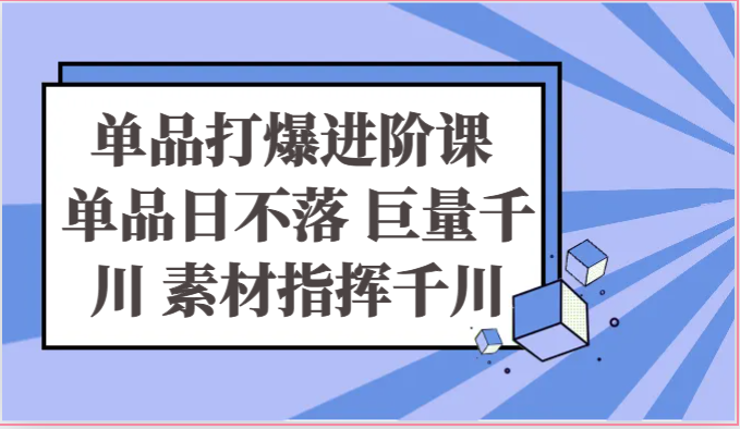 单品打爆进阶课 单品日不落 巨量千川 素材指挥千川-韬哥副业项目资源网