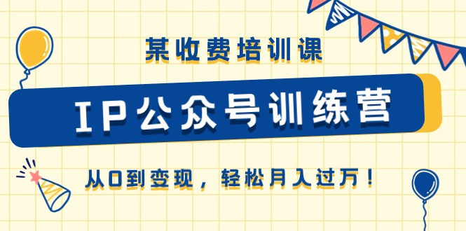 （10965期）某收费培训课《IP公众号训练营》从0到变现，轻松月入过万！-韬哥副业项目资源网