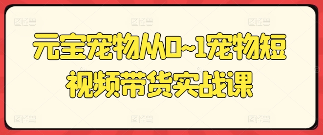 元宝宠物从0~1宠物短视频带货实战课-韬哥副业项目资源网