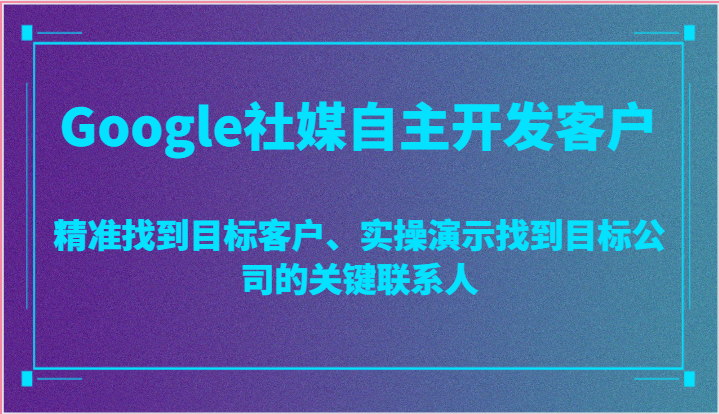 Google社媒自主开发客户，精准找到目标客户、实操演示找到目标公司的关键联系人-韬哥副业项目资源网