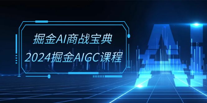 掘金AI商战宝典系统班：2024掘金AIGC课程（30节视频课）-韬哥副业项目资源网