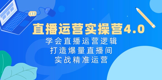 直播运营实操营4.0：学会直播运营逻辑打造爆量直播间，实战精准运营-韬哥副业项目资源网