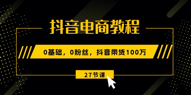 （10949期）抖音直播带货实例教程：0基本，0粉丝们，抖音直播带货100万（27节视频课程）-韬哥副业项目资源网