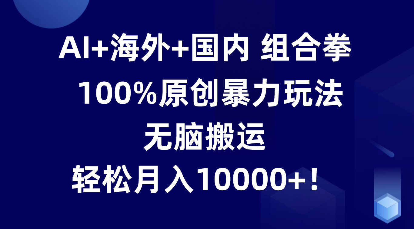 AI+海外+国内组合拳，100%原创暴力玩法，无脑搬运，轻松月入10000+！-韬哥副业项目资源网