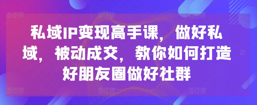 公域IP转现大神课，搞好公域，处于被动交易量，手把手教你打造好微信朋友圈搞好社群营销-韬哥副业项目资源网