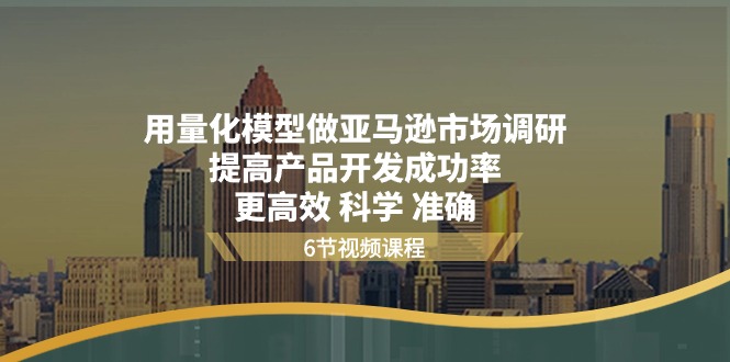 用量化模型做亚马逊市场调研，提高产品开发成功率更高效科学准确-韬哥副业项目资源网