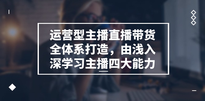 （11214期）运营型 主播直播带货全体系打造，由浅入深学习主播四大能力（9节）-韬哥副业项目资源网