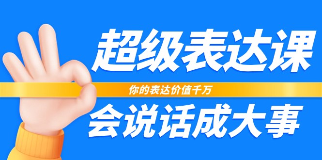 超级表达课，你的表达价值千万，会说话成大事（37节完整版）-韬哥副业项目资源网