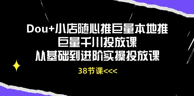 Dou+小店随心推巨量本地推巨量千川投放课，从基础到进阶实操投放课（38节）-韬哥副业项目资源网