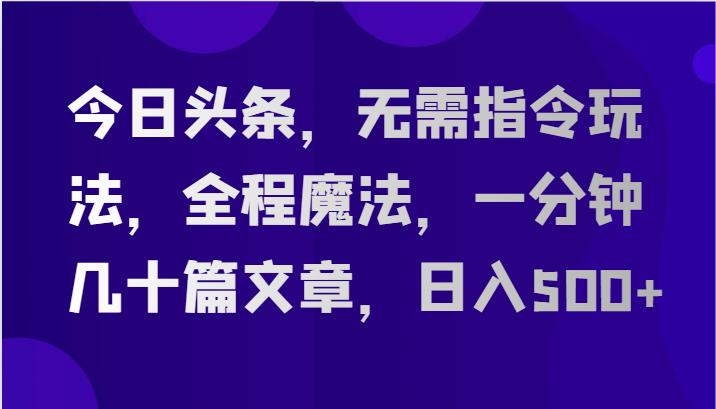 今日头条，无需指令玩法，全程魔法，一分钟几十篇文章，日入500+-韬哥副业项目资源网