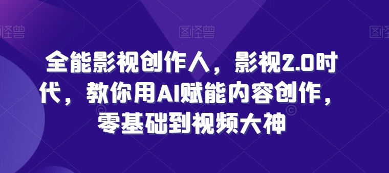 全能影视创作者，影视剧2.0时期，手把手教你AI创变内容生产，零基础到短视频高手-韬哥副业项目资源网