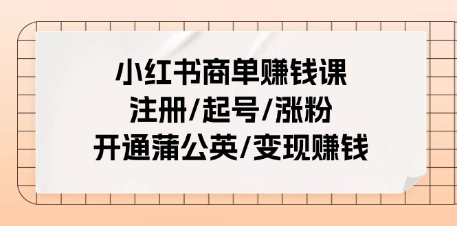 小红书商单赚钱课：注册/起号/涨粉/开通蒲公英/变现赚钱（25节课）-韬哥副业项目资源网