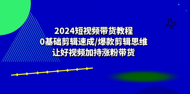 （10982期）2024短视频卖货实例教程：0基本视频剪辑速学/爆品剪辑思维/让好看的视频扶持增粉卖货-韬哥副业项目资源网