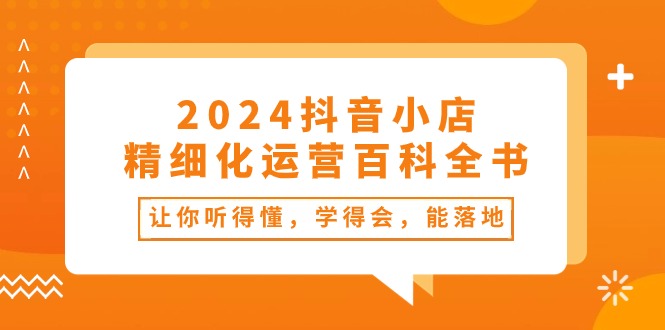 2024抖音小店精细化运营百科全书：让你听得懂，学得会，能落地（34节课）-韬哥副业项目资源网