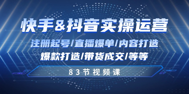 快手与抖音实操运营：注册起号/直播爆单/内容打造/爆款打造/带货成交/83节-韬哥副业项目资源网