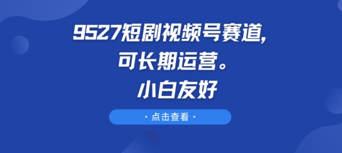 9527短剧剧本微信视频号跑道，可长期运营，新手友善【揭密】-韬哥副业项目资源网