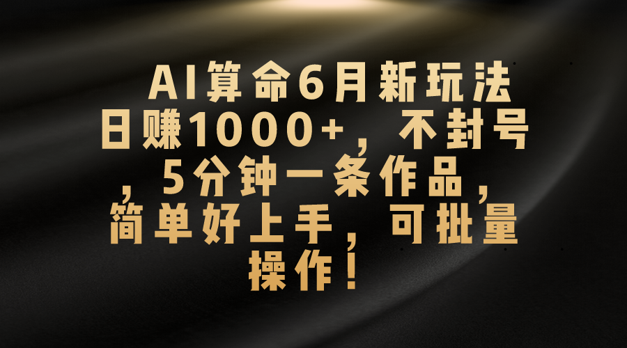 （10993期）AI看命6月新模式，日赚1000 ，防封号，5分钟左右一条著作，简易好上手，可…-韬哥副业项目资源网