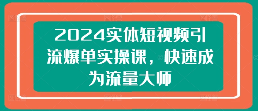 2024实体线短视频营销打造爆款实操课，快速成为总流量高手-韬哥副业项目资源网