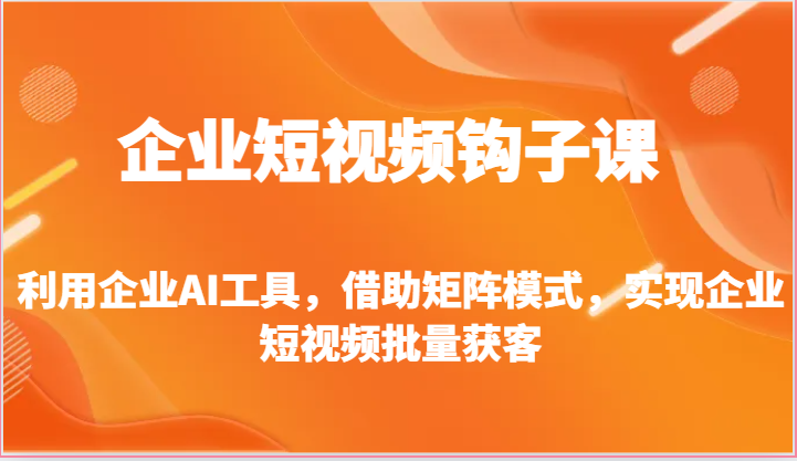 企业短视频钩子课-利用企业AI工具，借助矩阵模式，实现企业短视频批量获客-韬哥副业项目资源网