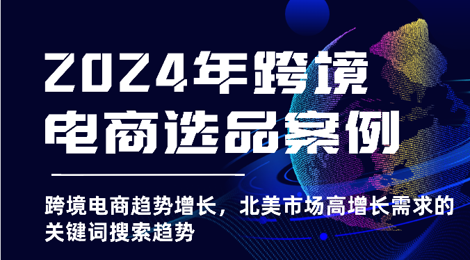 2024年跨境电商选品案例-北美市场高增长需求关键词搜索趋势（更新)-韬哥副业项目资源网