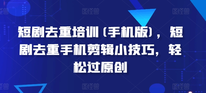 短剧剧本去重复学习培训(手机版本)，短剧剧本去重复手机剪辑小窍门，轻松突破原创设计-韬哥副业项目资源网