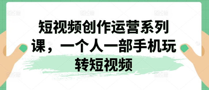 视频创作经营系列产品课，一个人一部手机轻松玩小视频-韬哥副业项目资源网