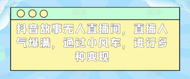 抖音故事无人直播间，直播人气爆满，通过小风车，进行多种变现-韬哥副业项目资源网