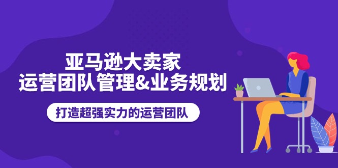 （11112期）亚马逊大卖家-运营团队管理&业务规划，打造超强实力的运营团队-韬哥副业项目资源网