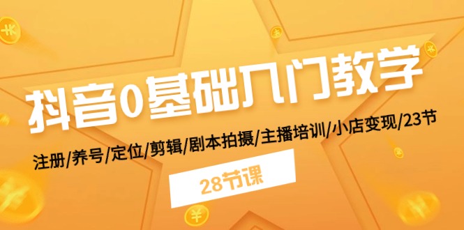 抖音0基础入门教学 注册/养号/定位/剪辑/剧本拍摄/主播培训/小店变现/28节-韬哥副业项目资源网