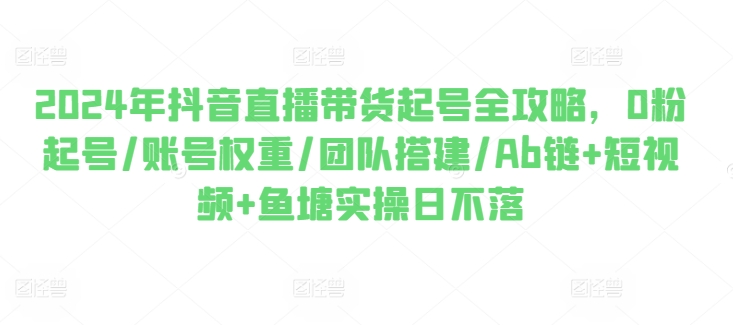 2024年抖音直播卖货养号攻略大全，0粉养号/店铺权重/团队搭建/Ab链 小视频 渔塘实际操作日未落-韬哥副业项目资源网