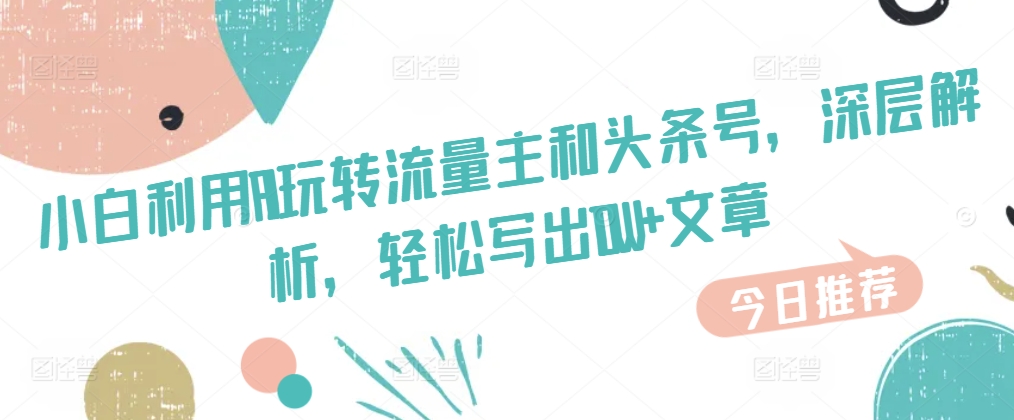 新手运用AI玩转流量主和今日头条号，深层次分析，轻轻松松写下10W 文章内容-韬哥副业项目资源网