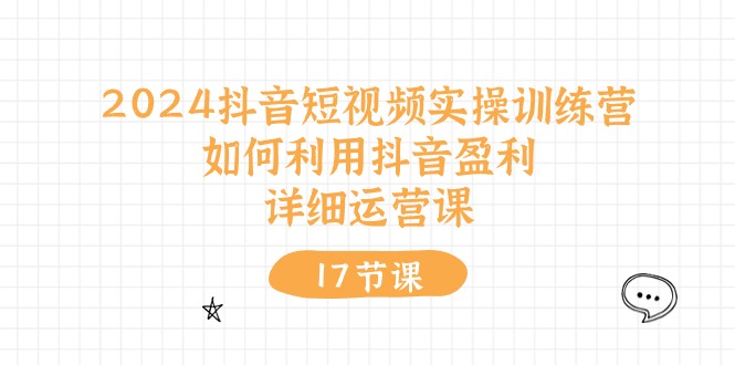 2024抖音短视频实操训练营：如何利用抖音盈利，详细运营课（27节视频课）-韬哥副业项目资源网