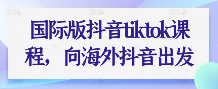 国际版抖音tiktok课程内容，向海外抖音考虑-韬哥副业项目资源网