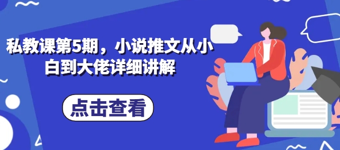 私教第5期，小说推文从小白到巨头详细的讲解-韬哥副业项目资源网