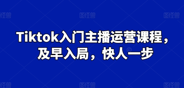 Tiktok新手入门主播运营课程内容，尽早进入，快人一步-韬哥副业项目资源网