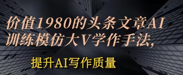 使用价值1980头条文章AI喂食练习效仿大v写作方法，提高AI创作品质【揭密】-韬哥副业项目资源网