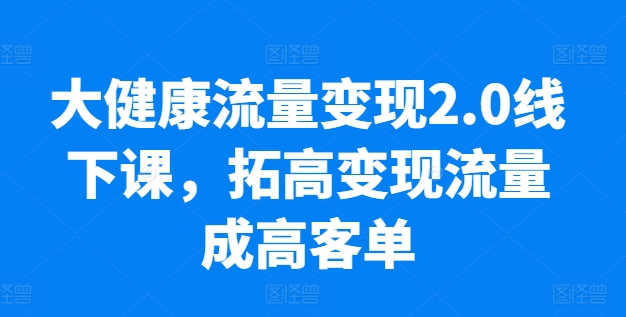 大健康产业数据流量变现2.0面授课，拓高转现总流量成高客单，销售业绩10倍提高，低筋粉高转现，只谈落地式实际操作-韬哥副业项目资源网