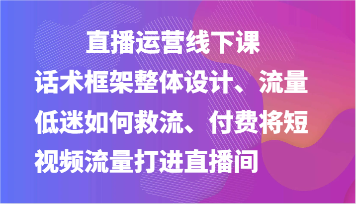 直播运营线下课-话术框架整体设计、流量低迷如何救流、付费将短视频流量打进直播间-韬哥副业项目资源网