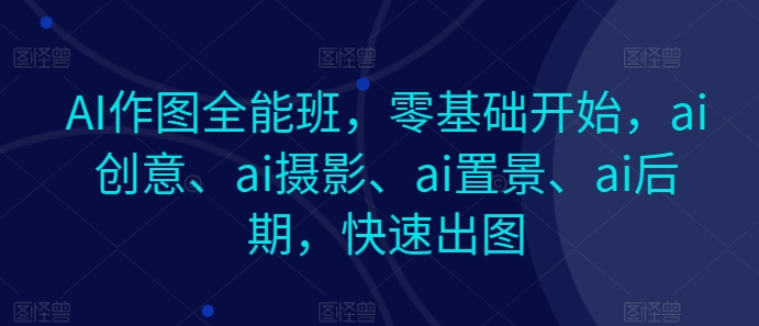 AI作图全能班，零基础开始，ai创意、ai摄影、ai置景、ai后期，快速出图-韬哥副业项目资源网