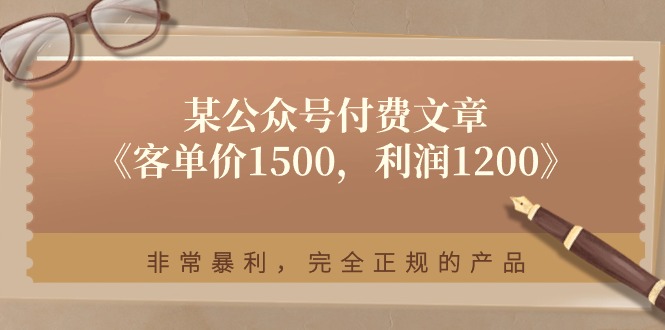 （11215期）某公众号付费文章《客单价1500，利润1200》非常暴利，完全正规的产品-韬哥副业项目资源网