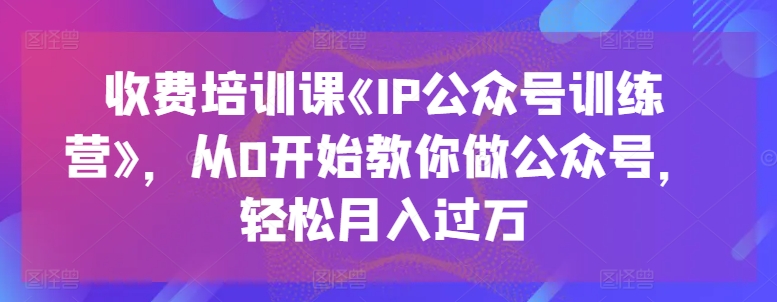 收费标准培训课程《IP公众号训练营》，从0逐渐教大家运营公众号，轻轻松松月入了万-韬哥副业项目资源网