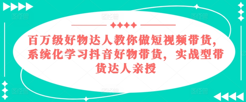 百万级好货大咖手把手带你短视频卖货，系统性学习抖音好物卖货，实战型带货达人谈书法-韬哥副业项目资源网