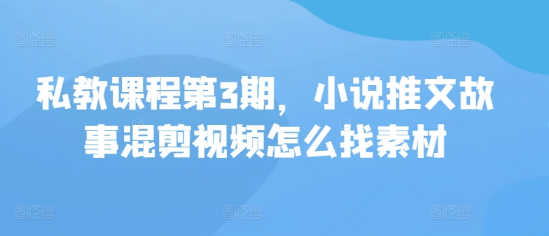 私教课程第3期，小说推文故事混剪视频怎么找素材-韬哥副业项目资源网