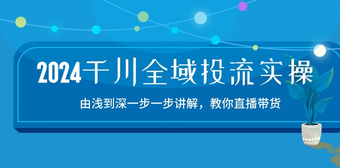 2024千川全域投流精品实操：由谈到深一步一步讲解，教你直播带货（15节）-韬哥副业项目资源网